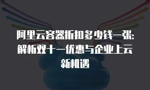 阿里云容器折扣多少钱一张：解析双十一优惠与企业上云新机遇