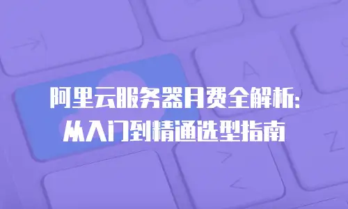 阿里云服务器月费全解析：从入门到精通选型指南