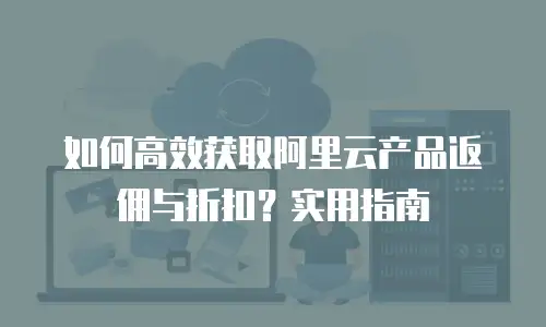 如何高效获取阿里云产品返佣与折扣？实用指南