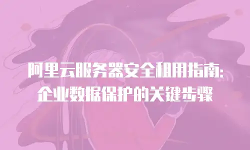 阿里云服务器安全租用指南：企业数据保护的关键步骤