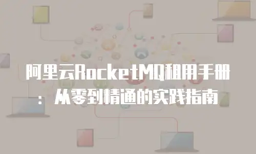 阿里云RocketMQ租用手册：从零到精通的实践指南