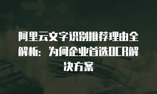 阿里云文字识别推荐理由全解析：为何企业首选OCR解决方案