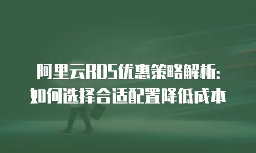 阿里云RDS优惠策略解析：如何选择合适配置降低成本