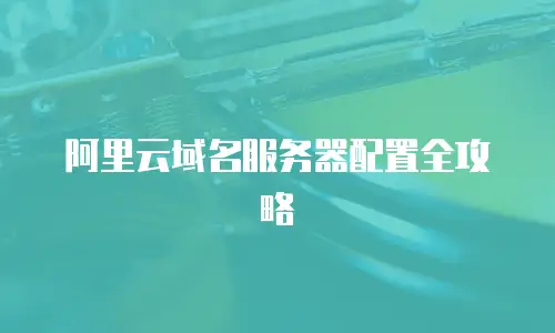 阿里云域名服务器配置全攻略