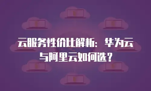 云服务性价比解析：华为云与阿里云如何选？