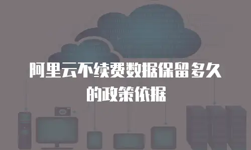 阿里云不续费数据保留多久的政策依据