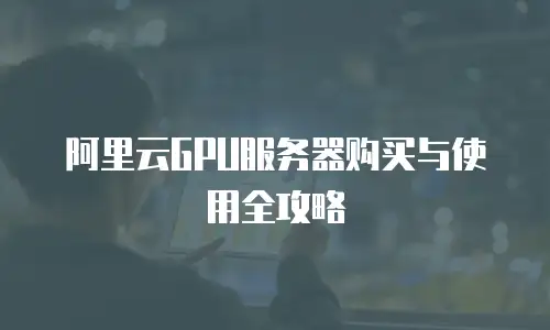 阿里云GPU服务器购买与使用全攻略