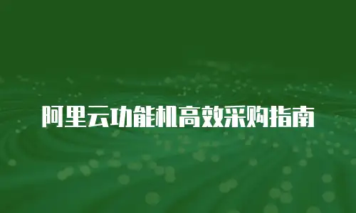 阿里云功能机高效采购指南