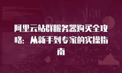阿里云站群服务器购买全攻略：从新手到专家的实操指南