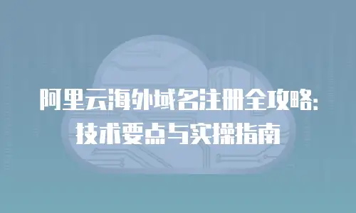 阿里云海外域名注册全攻略：技术要点与实操指南