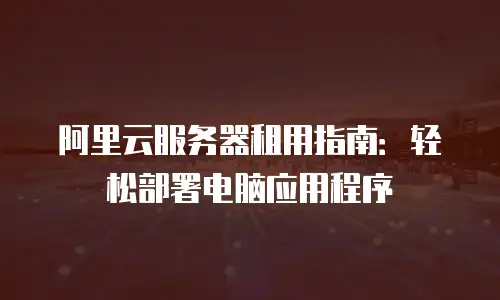 阿里云服务器租用指南：轻松部署电脑应用程序