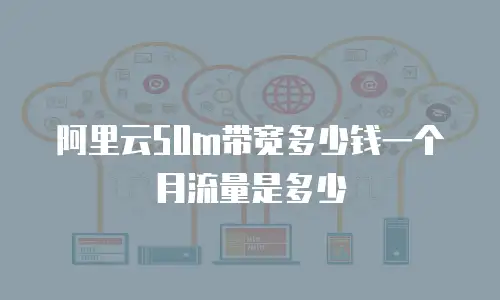 阿里云50m带宽多少钱一个月流量是多少