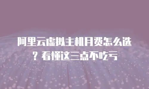 阿里云虚拟主机月费怎么选？看懂这三点不吃亏