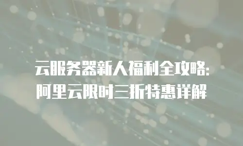 云服务器新人福利全攻略：阿里云限时三折特惠详解