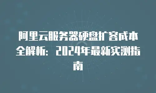 阿里云服务器硬盘扩容成本全解析：2024年最新实测指南