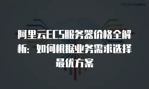 阿里云ECS服务器价格全解析：如何根据业务需求选择最优方案