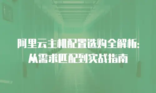 阿里云主机配置选购全解析：从需求匹配到实战指南