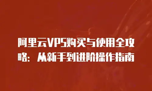 阿里云VPS购买与使用全攻略：从新手到进阶操作指南