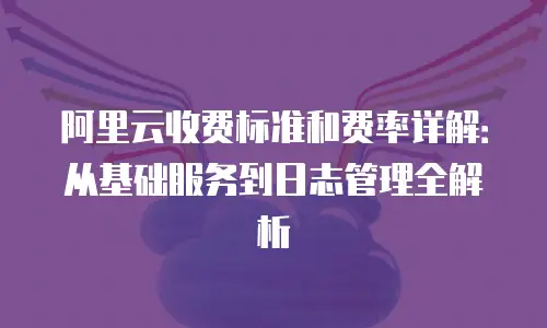 阿里云收费标准和费率详解：从基础服务到日志管理全解析