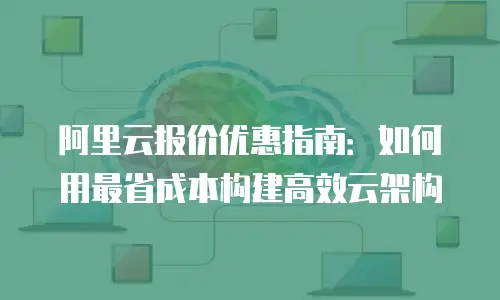 阿里云报价优惠指南：如何用最省成本构建高效云架构