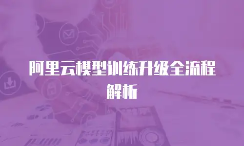 阿里云模型训练升级全流程解析