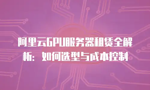 阿里云GPU服务器租赁全解析：如何选型与成本控制