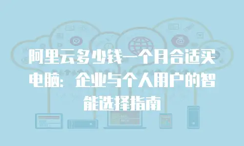 阿里云多少钱一个月合适买电脑：企业与个人用户的智能选择指南