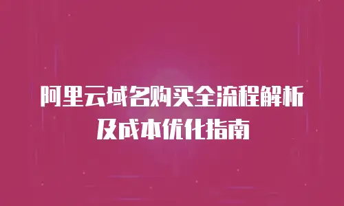 阿里云域名购买全流程解析及成本优化指南