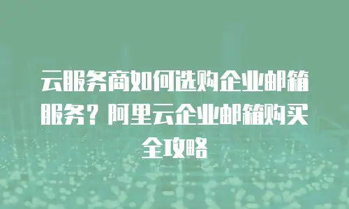 云服务商如何选购企业邮箱服务？阿里云企业邮箱购买全攻略