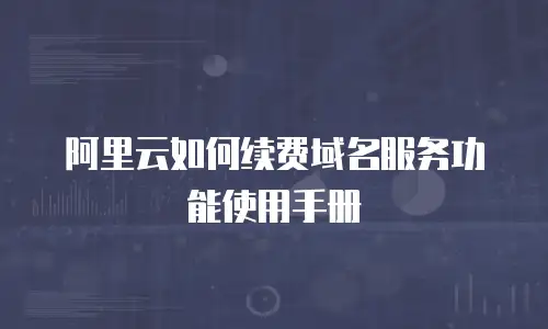 阿里云如何续费域名服务功能使用手册