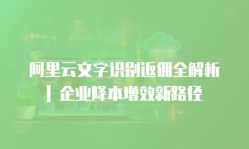 阿里云文字识别返佣全解析 | 企业降本增效新路径