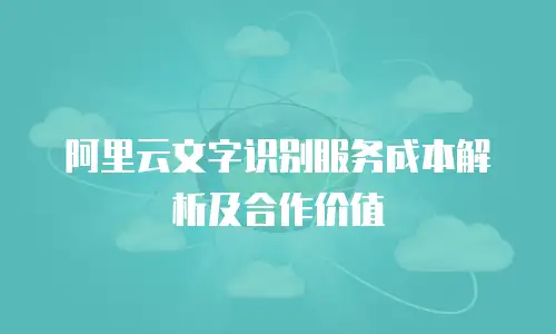阿里云文字识别服务成本解析及合作价值