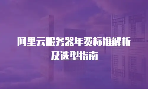 阿里云服务器年费标准解析及选型指南