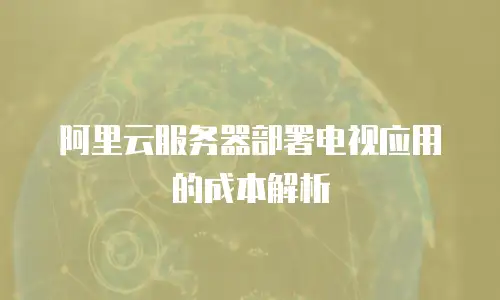 阿里云服务器部署电视应用的成本解析