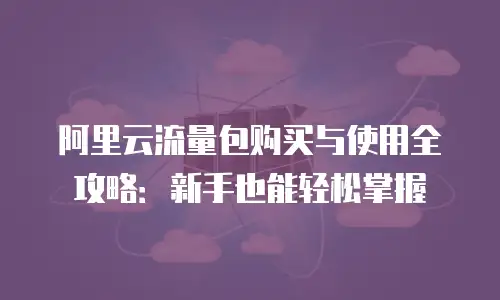 阿里云流量包购买与使用全攻略：新手也能轻松掌握