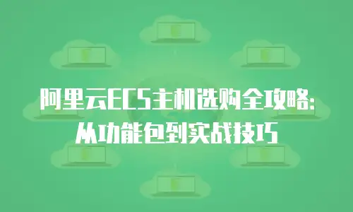 阿里云ECS主机选购全攻略：从功能包到实战技巧