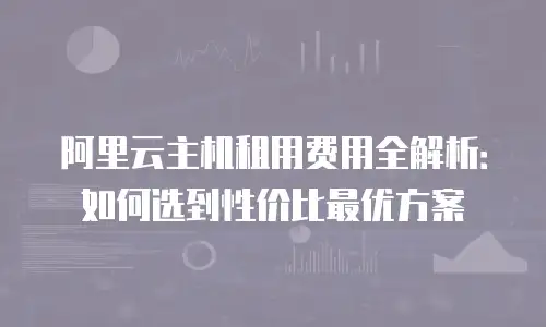 阿里云主机租用费用全解析：如何选到性价比最优方案