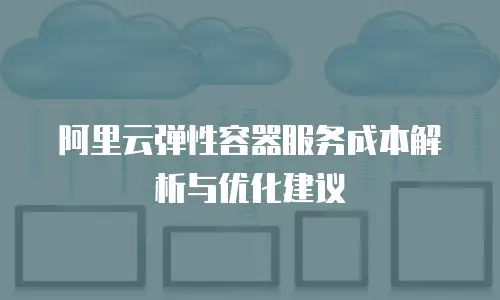 阿里云弹性容器服务成本解析与优化建议