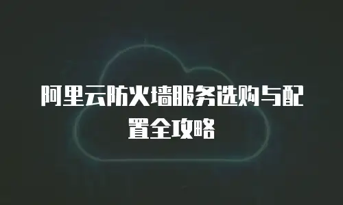 阿里云防火墙服务选购与配置全攻略
