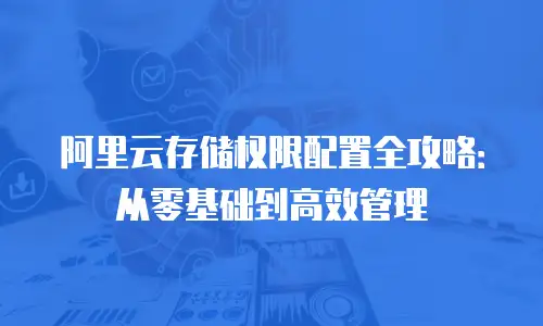 阿里云存储权限配置全攻略：从零基础到高效管理
