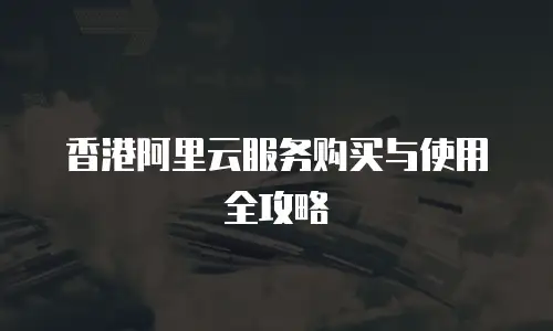 香港阿里云服务购买与使用全攻略