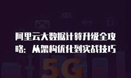 阿里云大数据计算升级全攻略：从架构优化到实战技巧