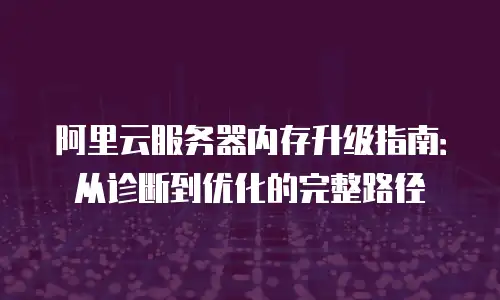 阿里云服务器内存升级指南：从诊断到优化的完整路径