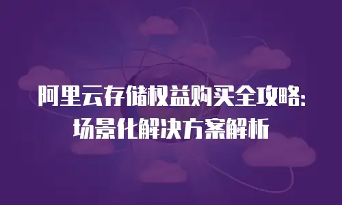 阿里云存储权益购买全攻略：场景化解决方案解析