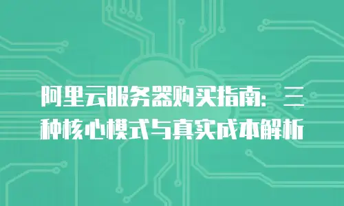 阿里云服务器购买指南：三种核心模式与真实成本解析