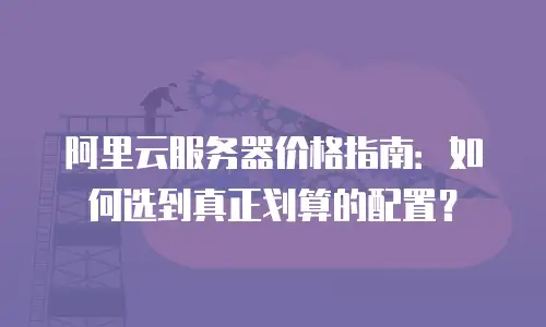 阿里云服务器价格指南：如何选到真正划算的配置？