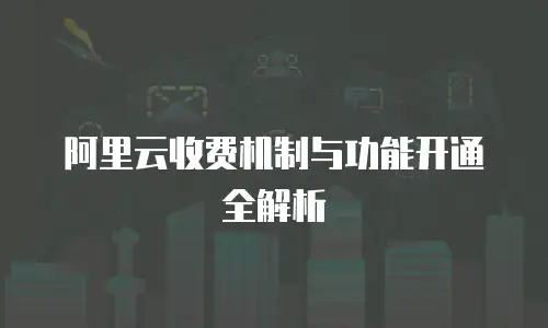 阿里云收费机制与功能开通全解析