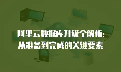 阿里云数据库升级全解析：从准备到完成的关键要素