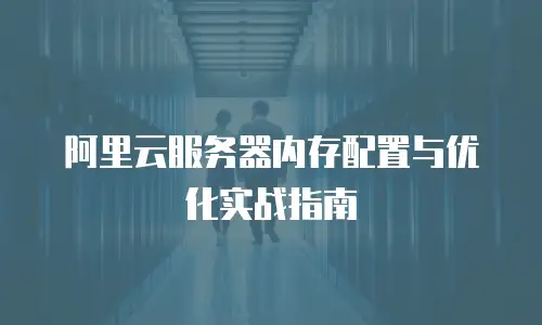 阿里云服务器内存配置与优化实战指南