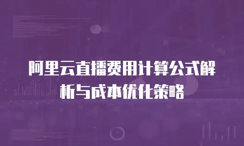 阿里云直播费用计算公式解析与成本优化策略